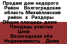 Продам дом недорого › Район ­ Волгоградская область,Михайловский район, х. Раздоры › Общая площадь дома ­ 65 › Площадь участка ­ 19 › Цена ­ 550 000 - Вологодская обл. Недвижимость » Дома, коттеджи, дачи продажа   